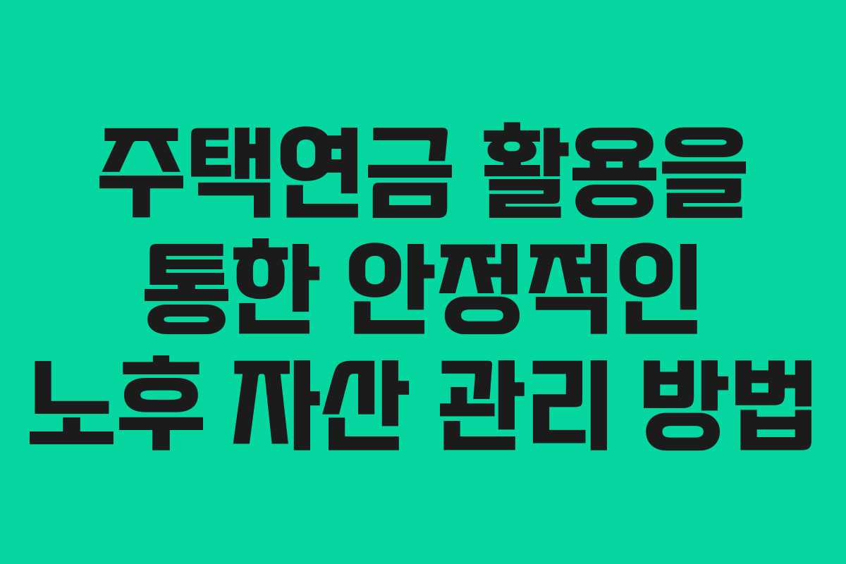 주택연금 활용을 통한 안정적인 노후 자산 관리 방법