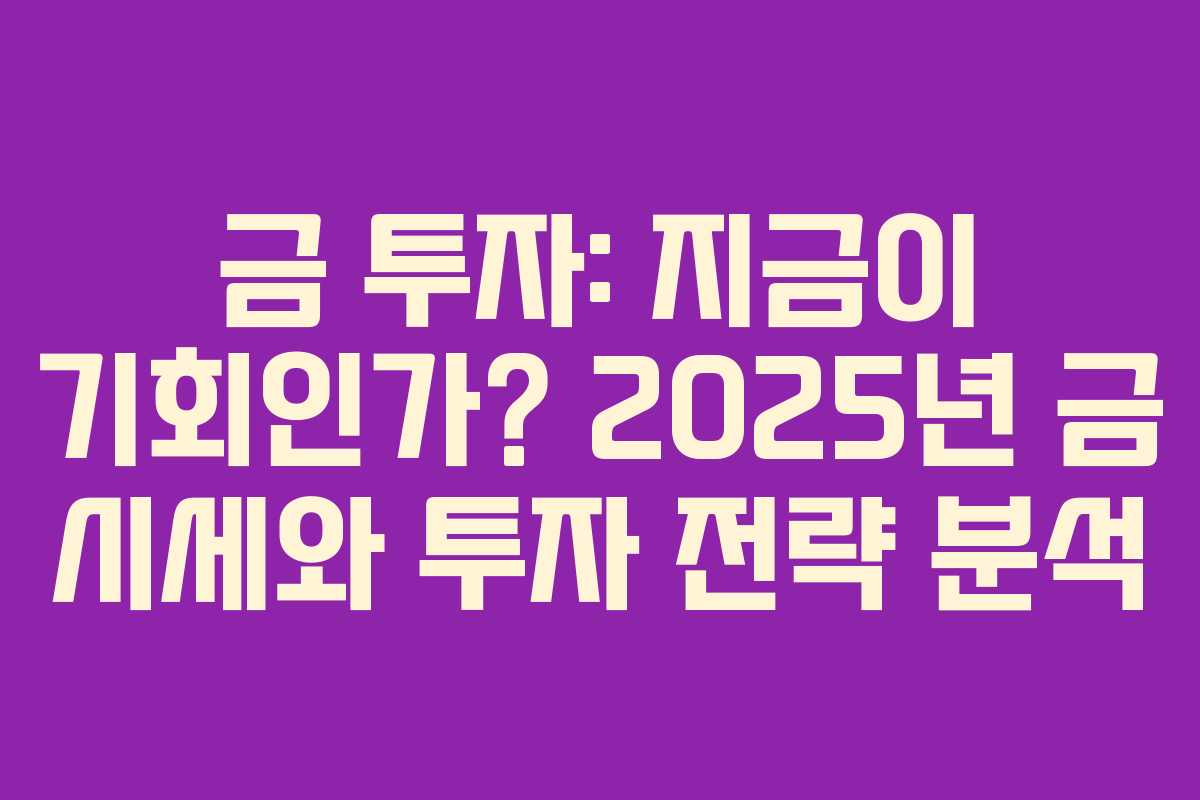 금 투자: 지금이 기회인가? 2025년 금 시세와 투자 전략 분석