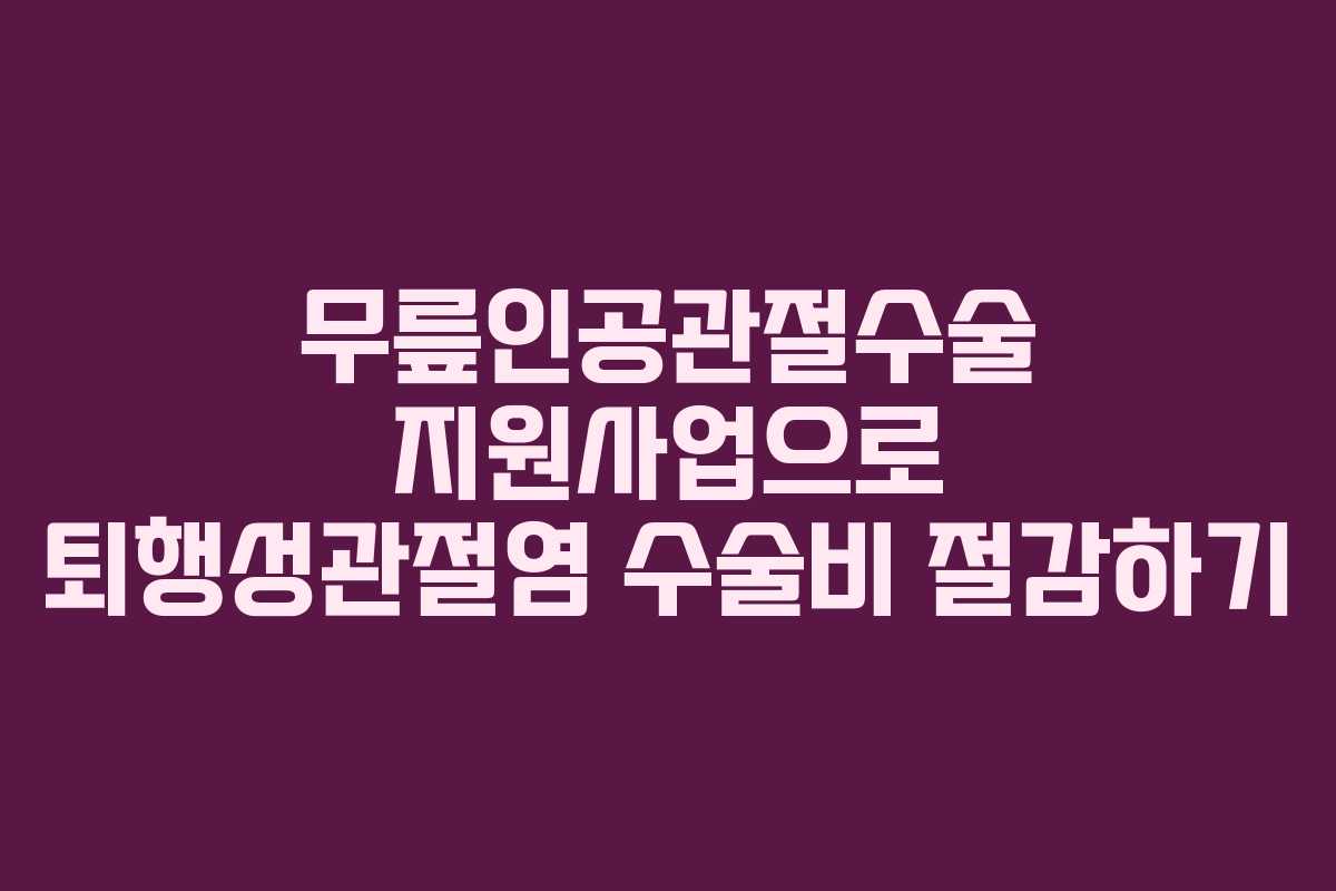 무릎인공관절수술 지원사업으로 퇴행성관절염 수술비 절감하기