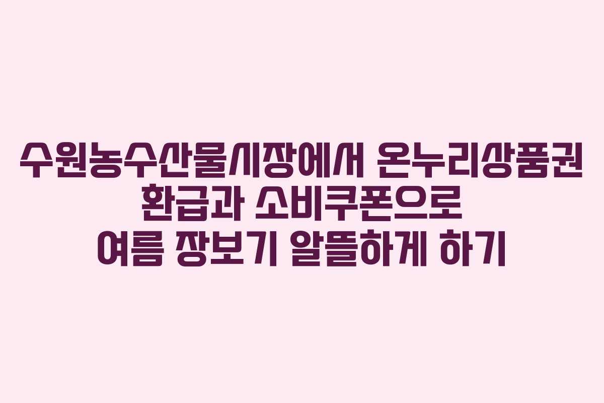 수원농수산물시장에서 온누리상품권 환급과 소비쿠폰으로 여름 장보기 알뜰하게 하기