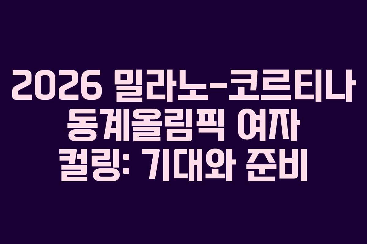 2026 밀라노-코르티나 동계올림픽 여자 컬링: 기대와 준비
