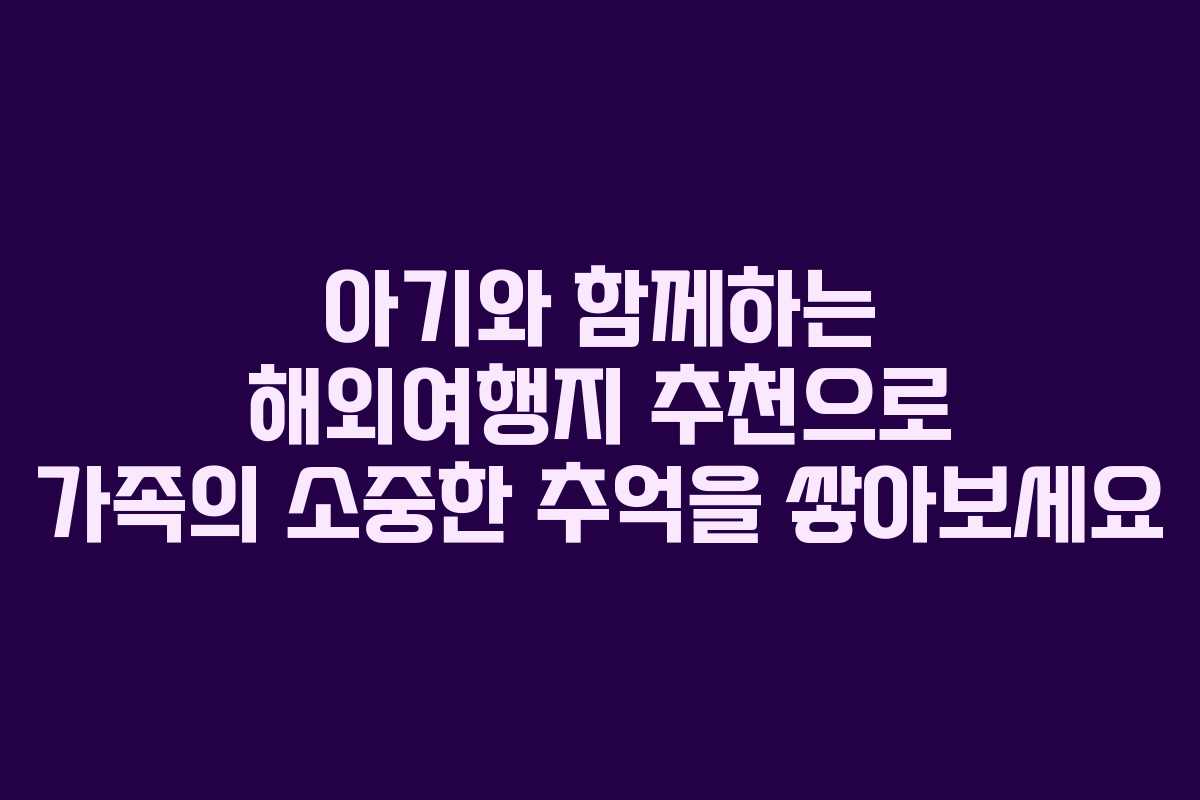 아기와 함께하는 해외여행지 추천으로 가족의 소중한 추억을 쌓아보세요