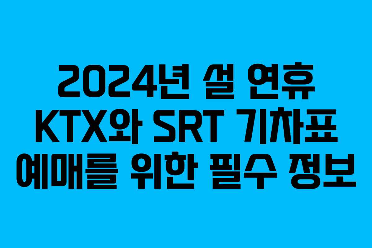 2024년 설 연휴 KTX와 SRT 기차표 예매를 위한 필수 정보