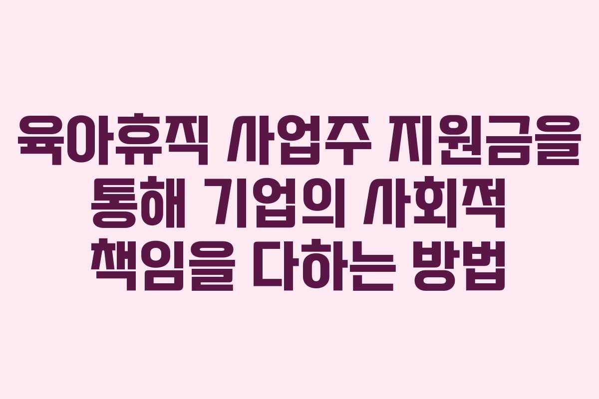 육아휴직 사업주 지원금을 통해 기업의 사회적 책임을 다하는 방법