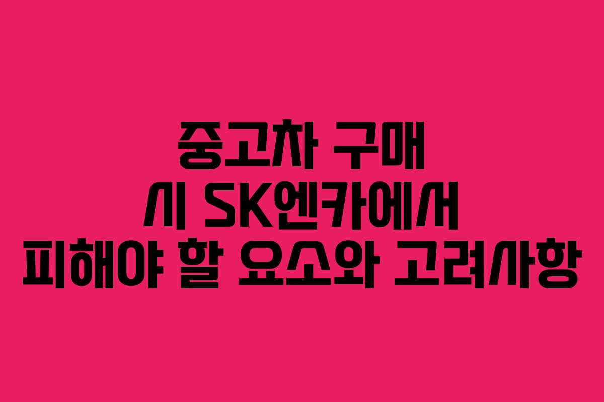중고차 구매 시 SK엔카에서 피해야 할 요소와 고려사항