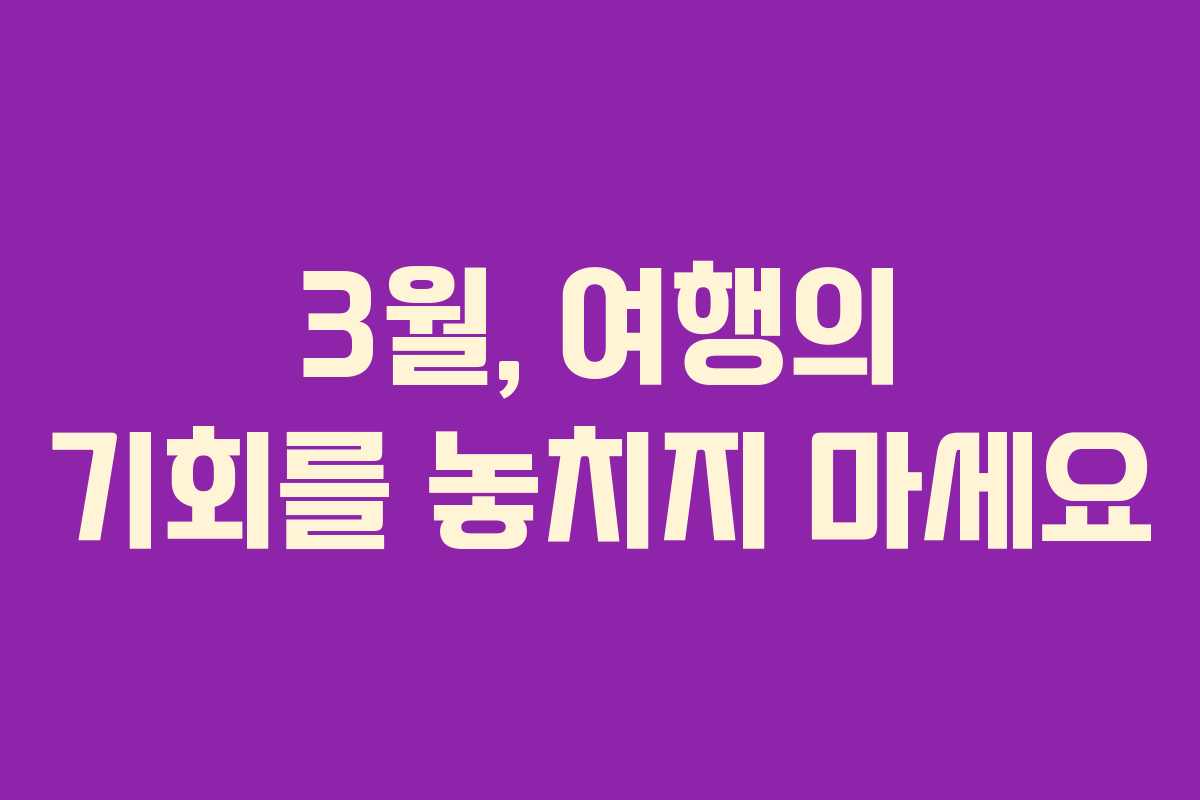 3월, 여행의 기회를 놓치지 마세요