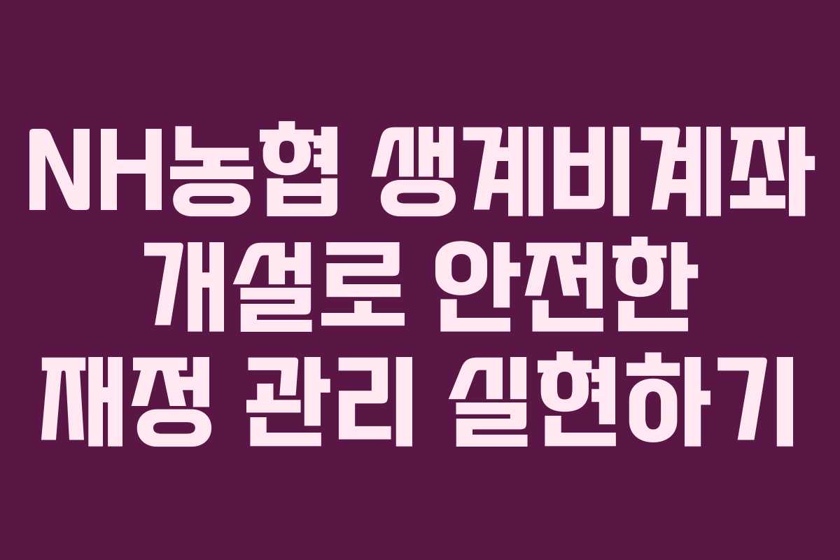 NH농협 생계비계좌 개설로 안전한 재정 관리 실현하기