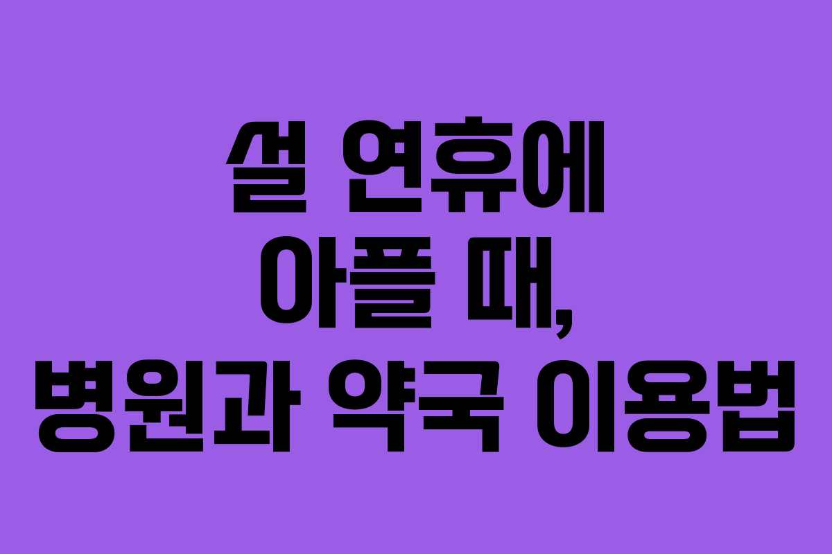 설 연휴에 아플 때, 병원과 약국 이용법