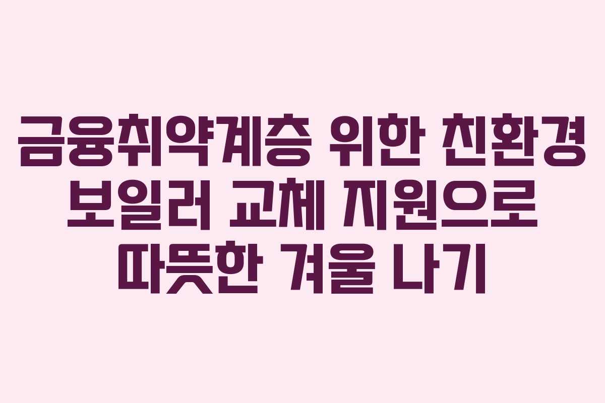 금융취약계층 위한 친환경 보일러 교체 지원으로 따뜻한 겨울 나기