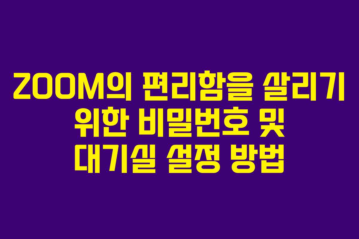 ZOOM의 편리함을 살리기 위한 비밀번호 및 대기실 설정 방법