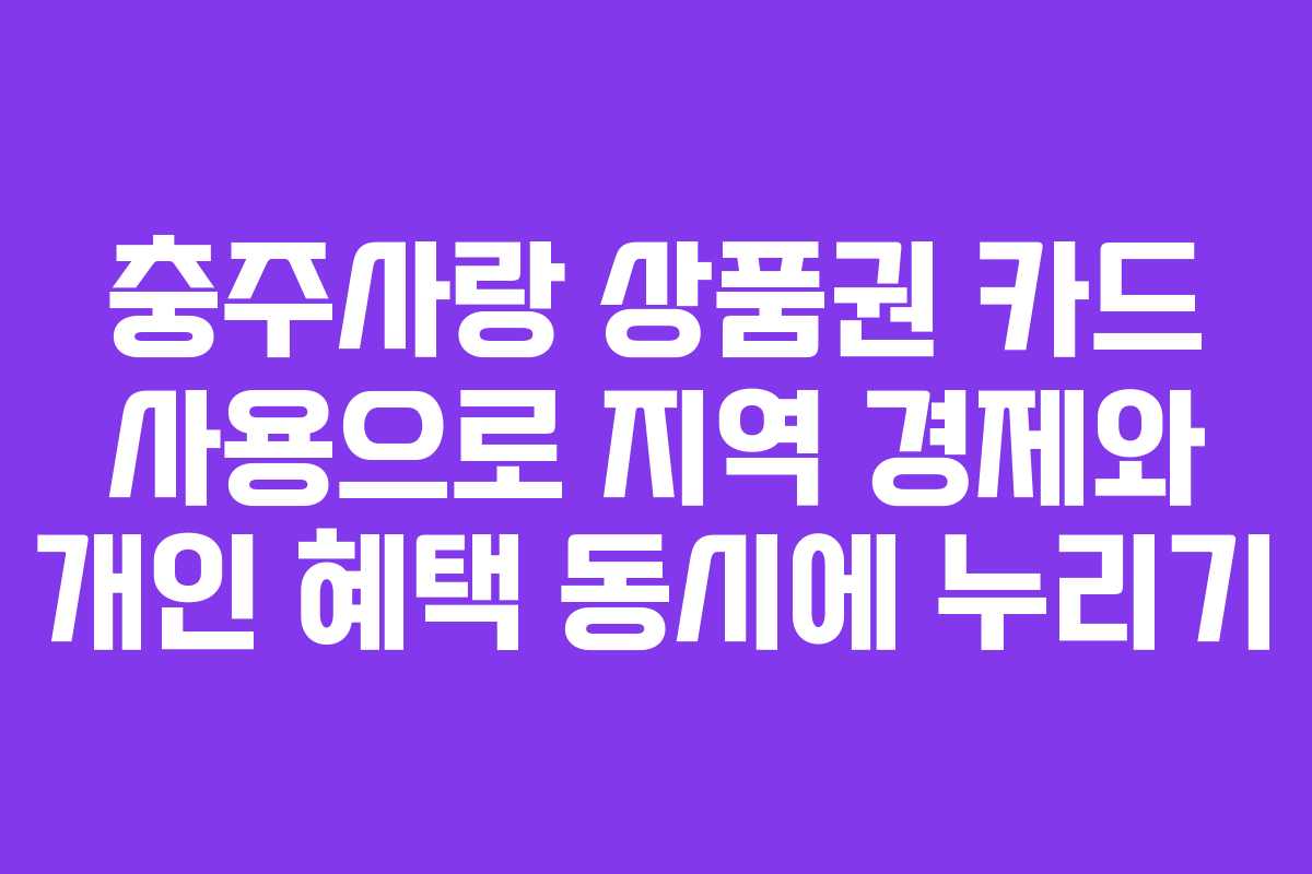 충주사랑 상품권 카드 사용으로 지역 경제와 개인 혜택 동시에 누리기