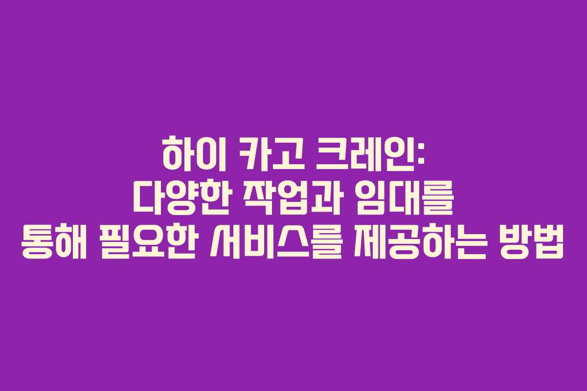하이 카고 크레인: 다양한 작업과 임대를 통해 필요한 서비스를 제공하는 방법