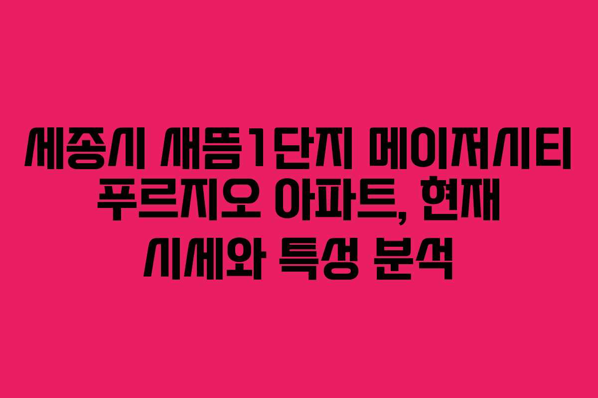 세종시 새뜸1단지 메이저시티 푸르지오 아파트, 현재 시세와 특성 분석