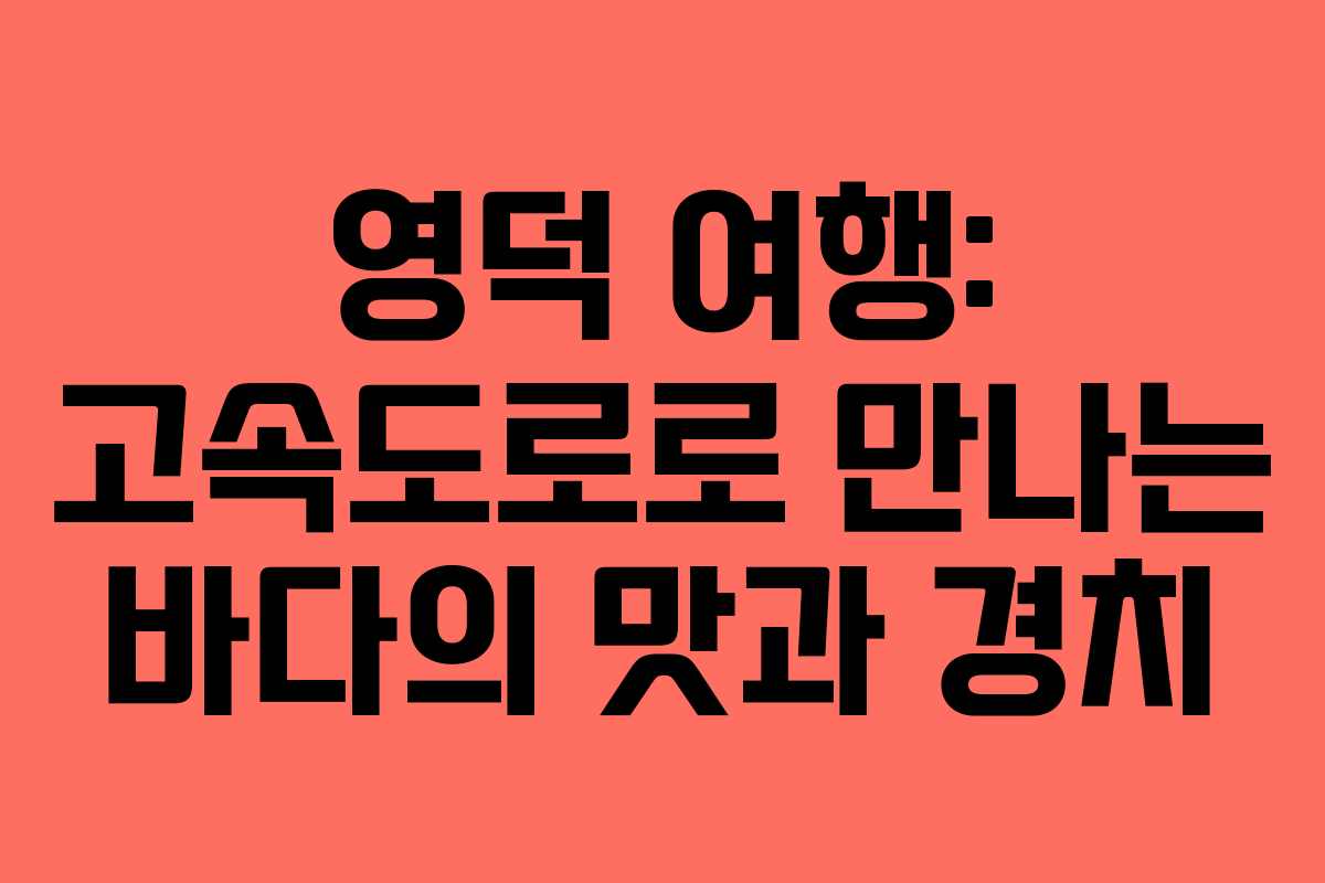 영덕 여행: 고속도로로 만나는 바다의 맛과 경치