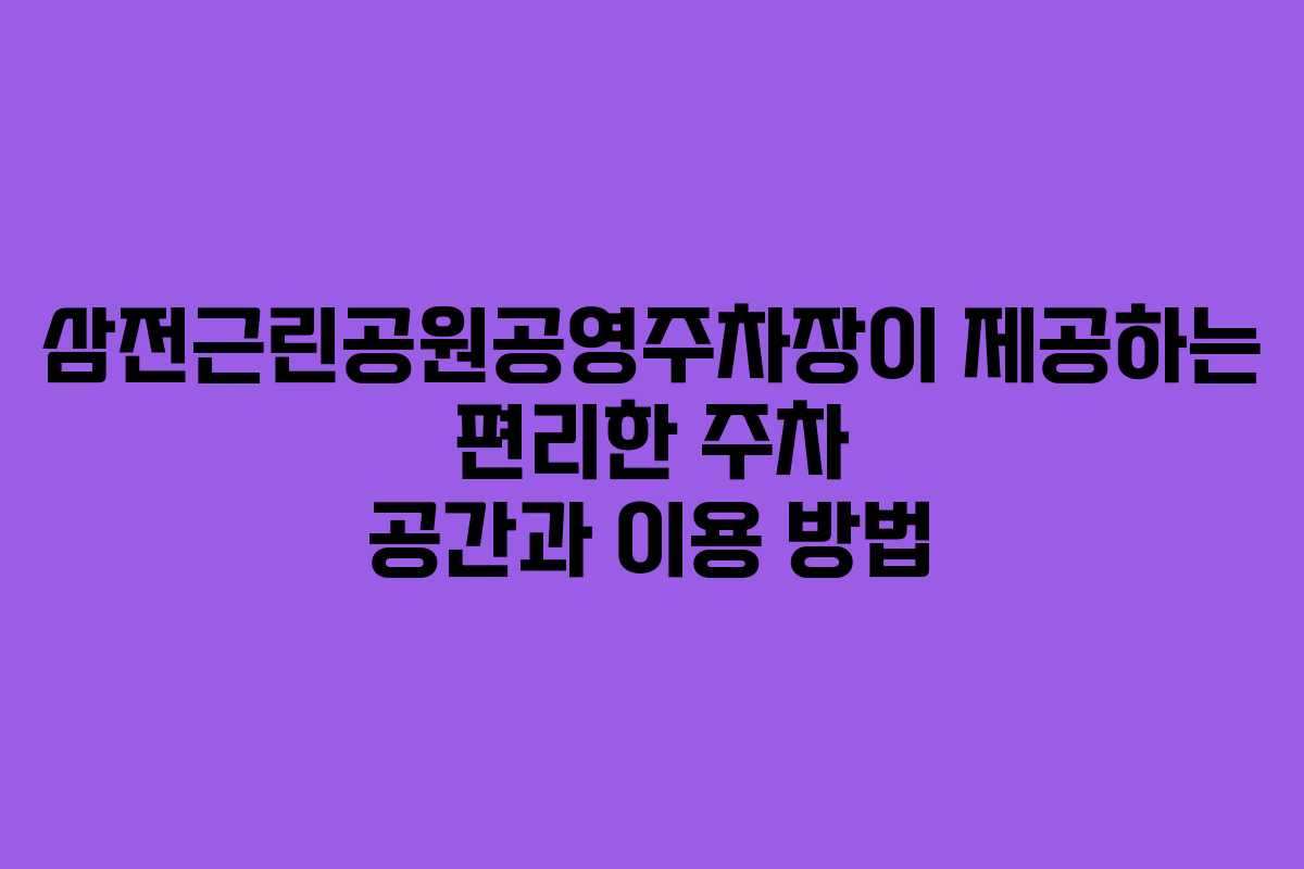 삼전근린공원공영주차장이 제공하는 편리한 주차 공간과 이용 방법
