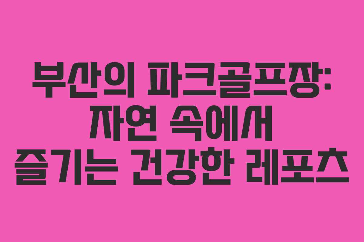 부산의 파크골프장: 자연 속에서 즐기는 건강한 레포츠