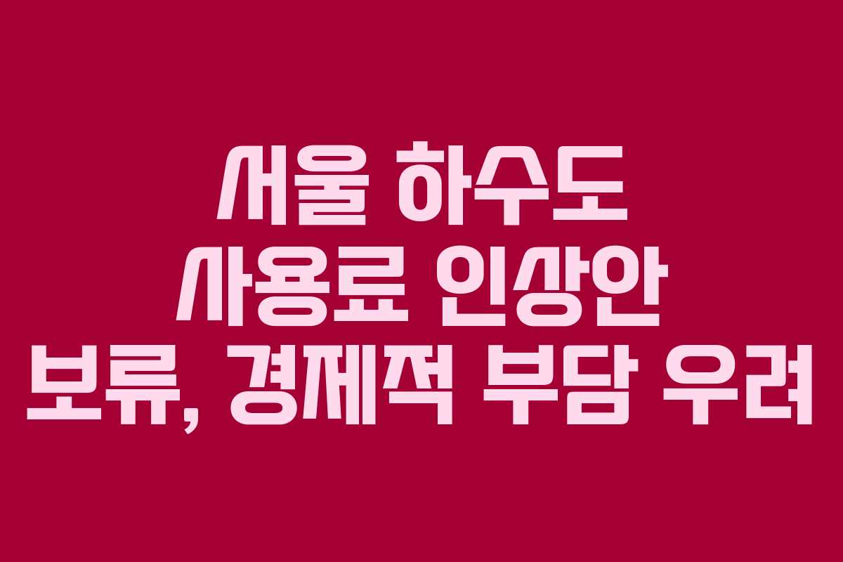 서울 하수도 사용료 인상안 보류, 경제적 부담 우려