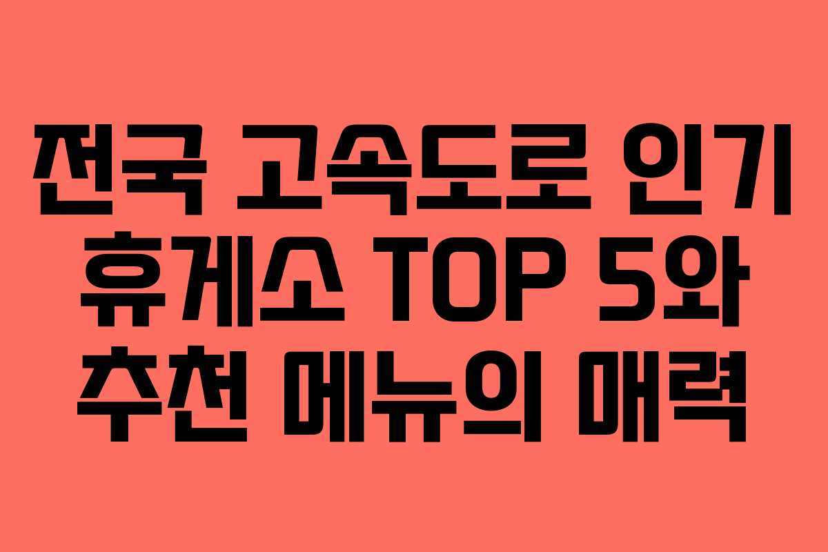 전국 고속도로 인기 휴게소 TOP 5와 추천 메뉴의 매력