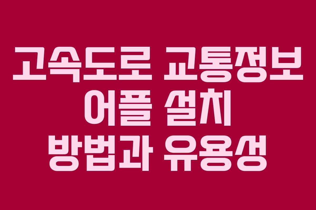 고속도로 교통정보 어플 설치 방법과 유용성