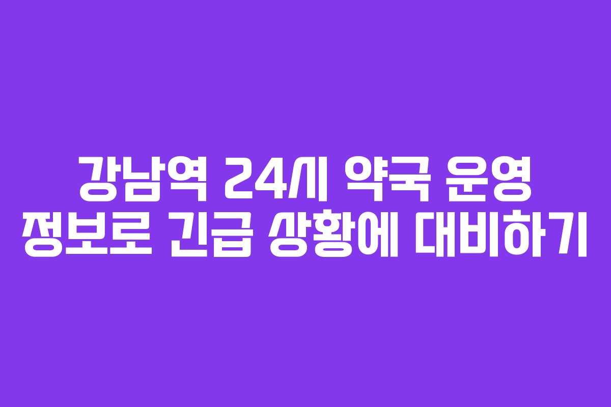 강남역 24시 약국 운영 정보로 긴급 상황에 대비하기