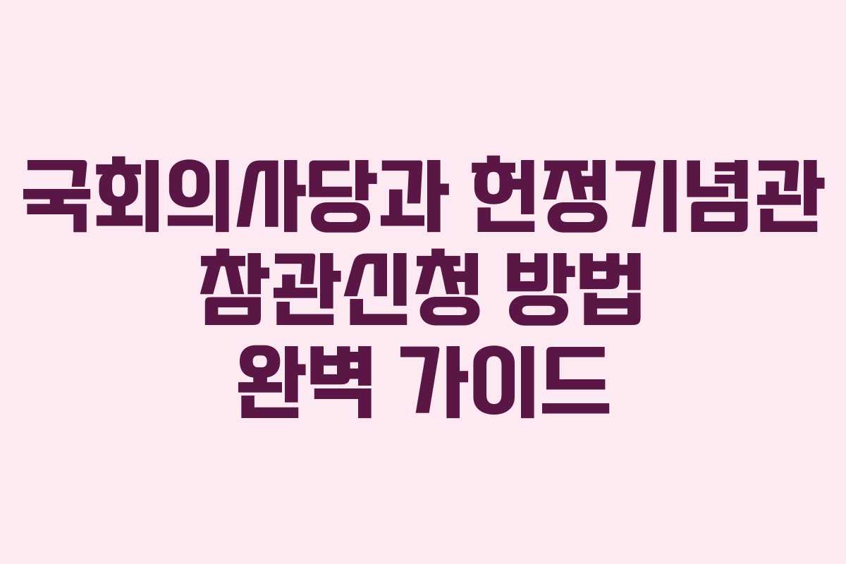 국회의사당과 헌정기념관 참관신청 방법 완벽 가이드