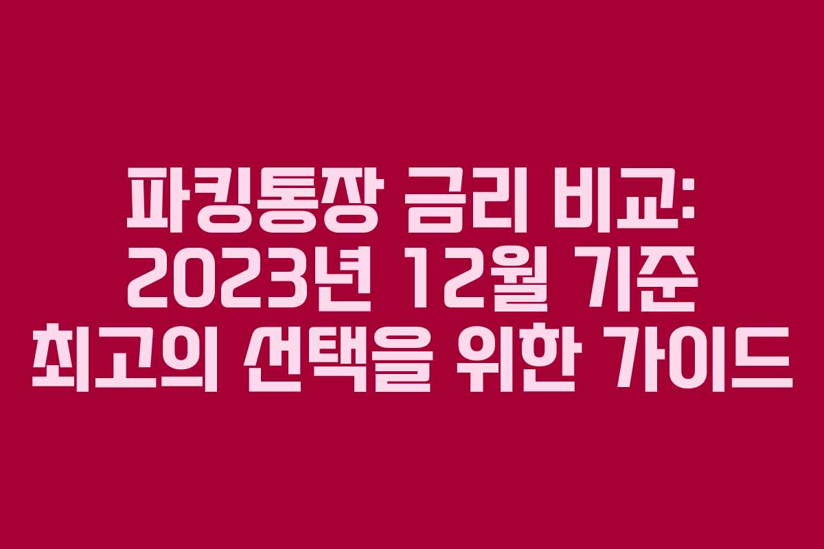 파킹통장 금리 비교: 2023년 12월 기준 최고의 선택을 위한 가이드