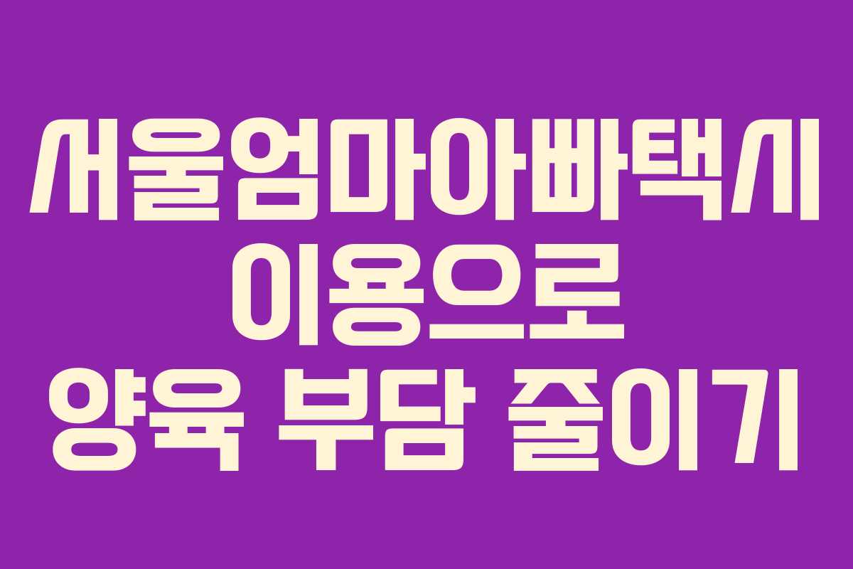 서울엄마아빠택시 이용으로 양육 부담 줄이기