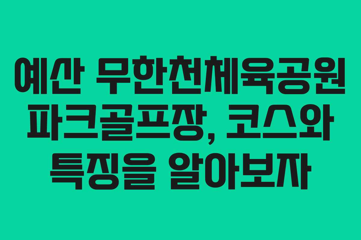 예산 무한천체육공원 파크골프장, 코스와 특징을 알아보자
