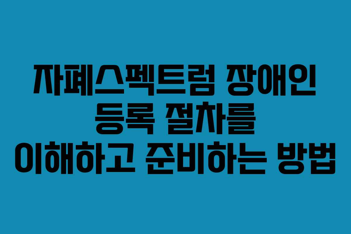 자폐스펙트럼 장애인 등록 절차를 이해하고 준비하는 방법