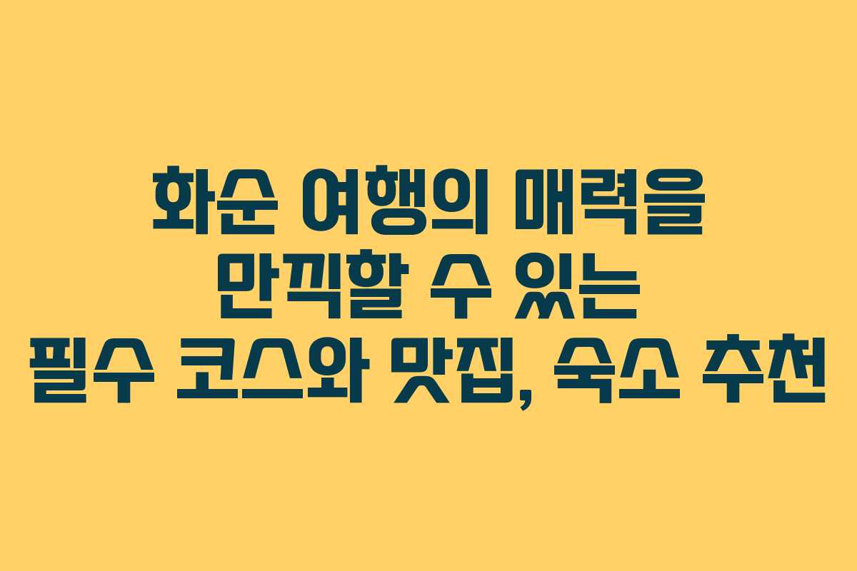 화순 여행의 매력을 만끽할 수 있는 필수 코스와 맛집, 숙소 추천