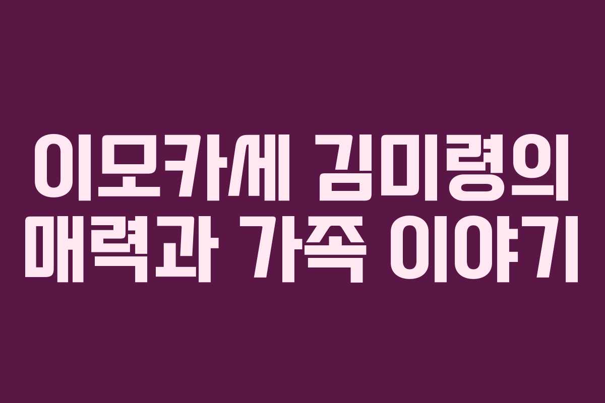 이모카세 김미령의 매력과 가족 이야기