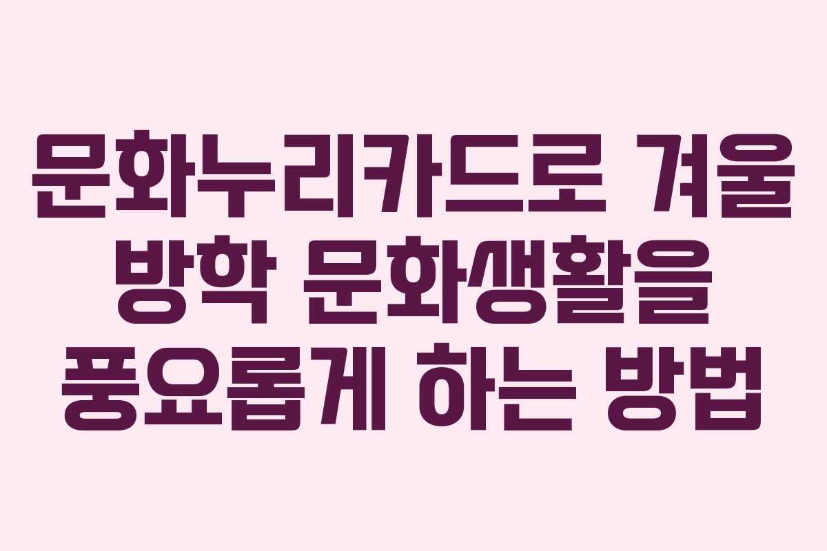 문화누리카드로 겨울 방학 문화생활을 풍요롭게 하는 방법