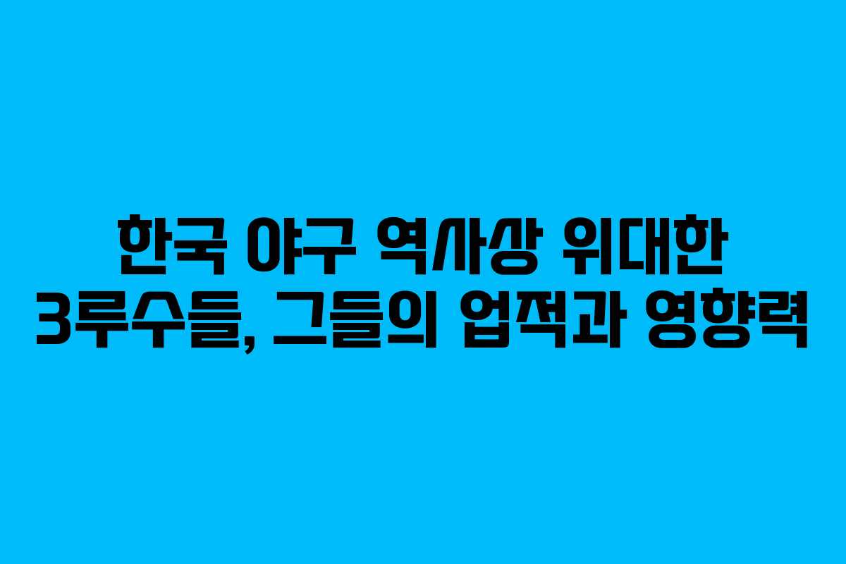 한국 야구 역사상 위대한 3루수들, 그들의 업적과 영향력