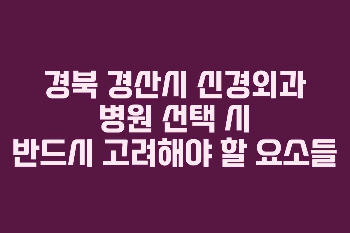 경북 경산시 신경외과 병원 선택 시 반드시 고려해야 할 요소들