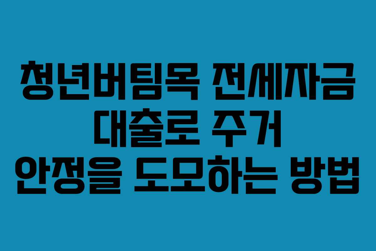 청년버팀목 전세자금 대출로 주거 안정을 도모하는 방법