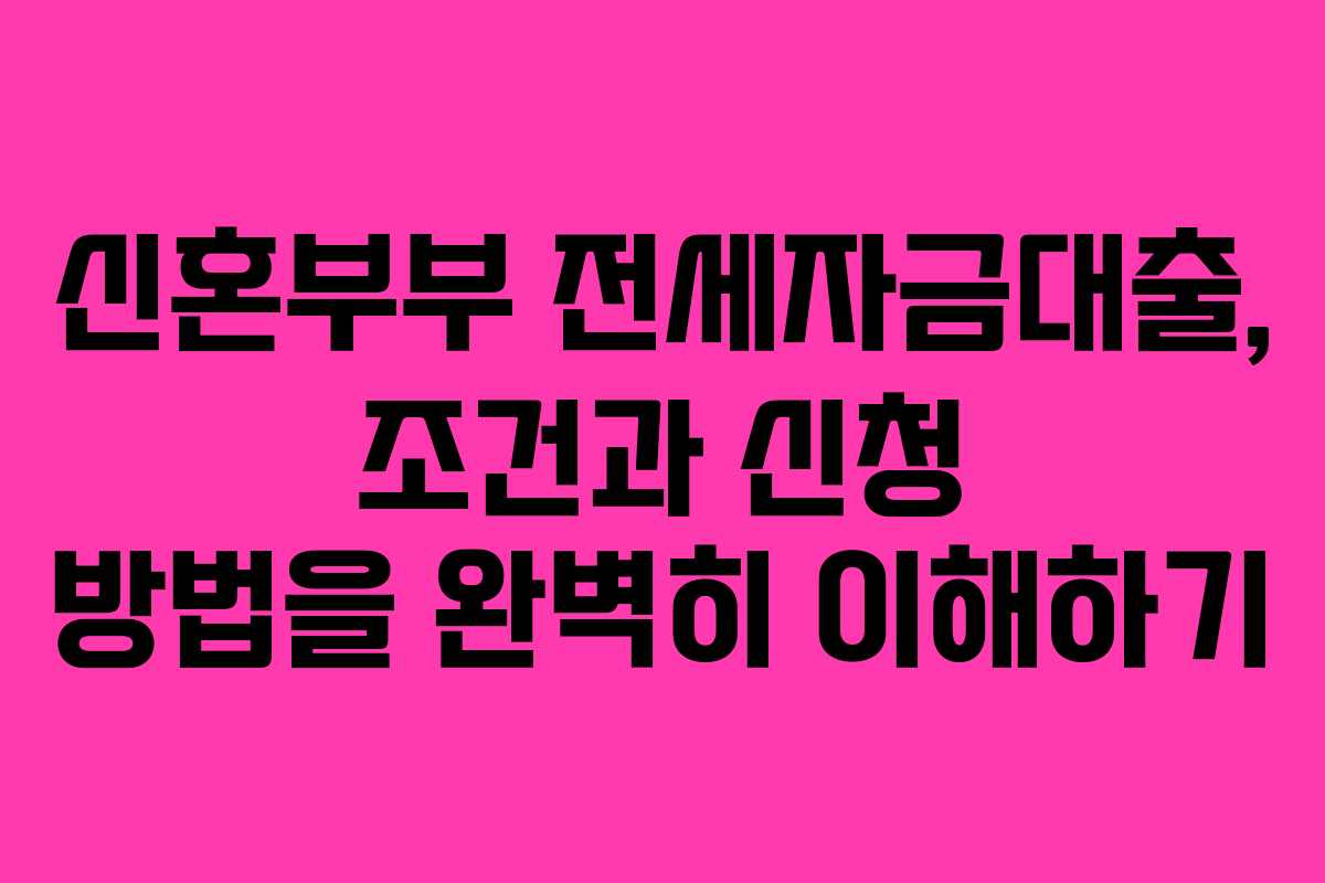 신혼부부 전세자금대출, 조건과 신청 방법을 완벽히 이해하기