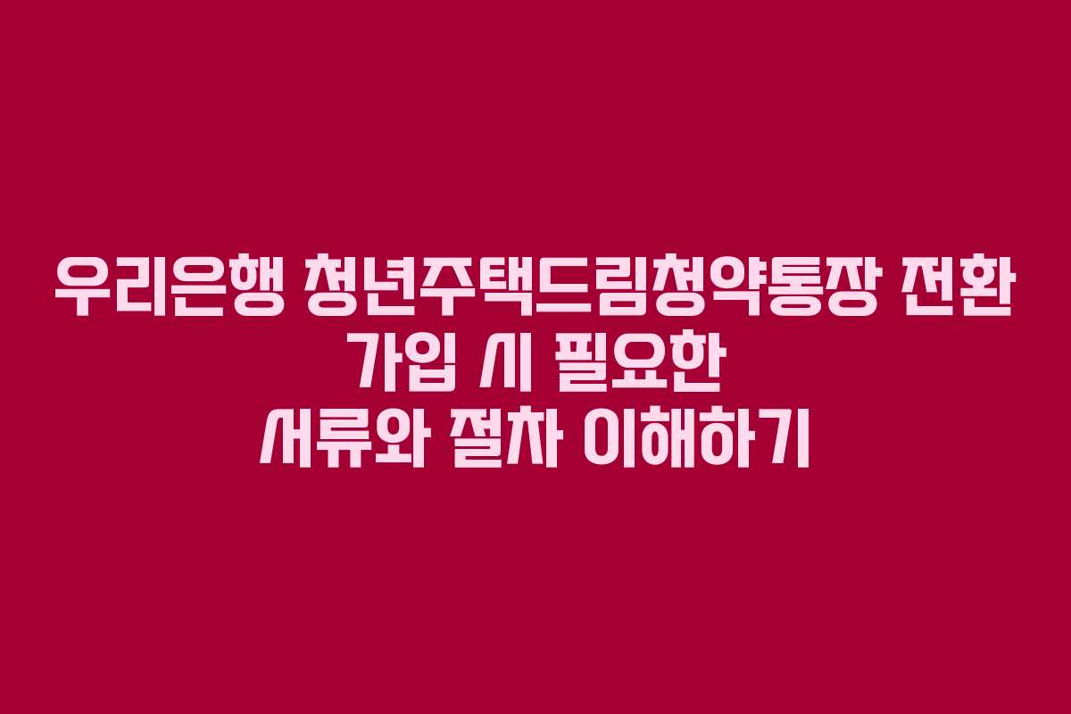 우리은행 청년주택드림청약통장 전환 가입 시 필요한 서류와 절차 이해하기