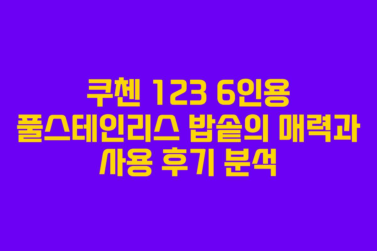 쿠첸 123 6인용 풀스테인리스 밥솥의 매력과 사용 후기 분석