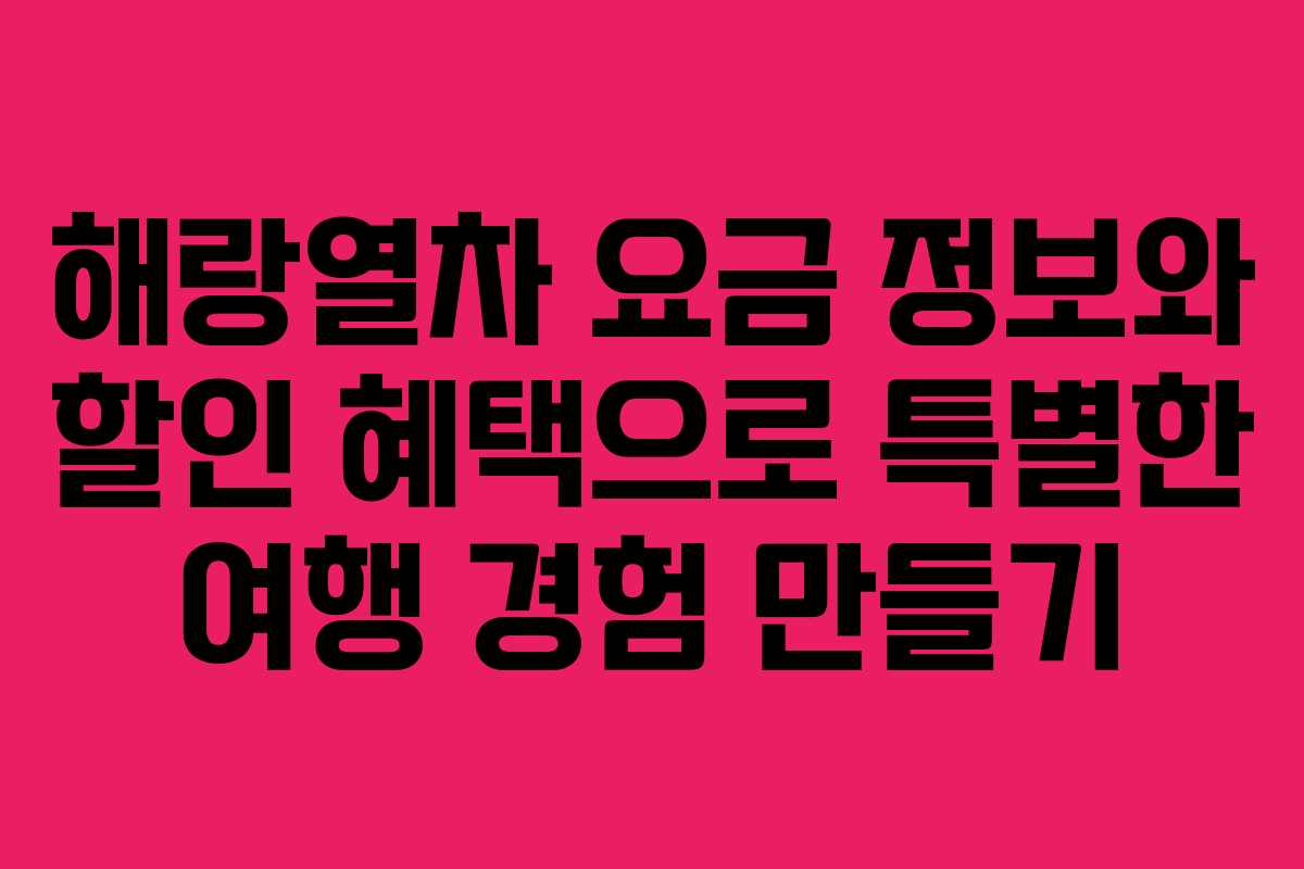 해랑열차 요금 정보와 할인 혜택으로 특별한 여행 경험 만들기