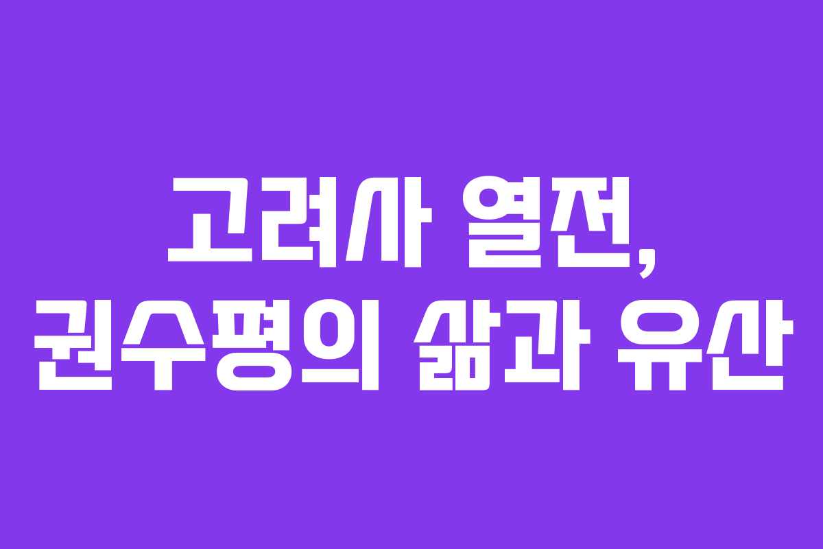 고려사 열전, 권수평의 삶과 유산