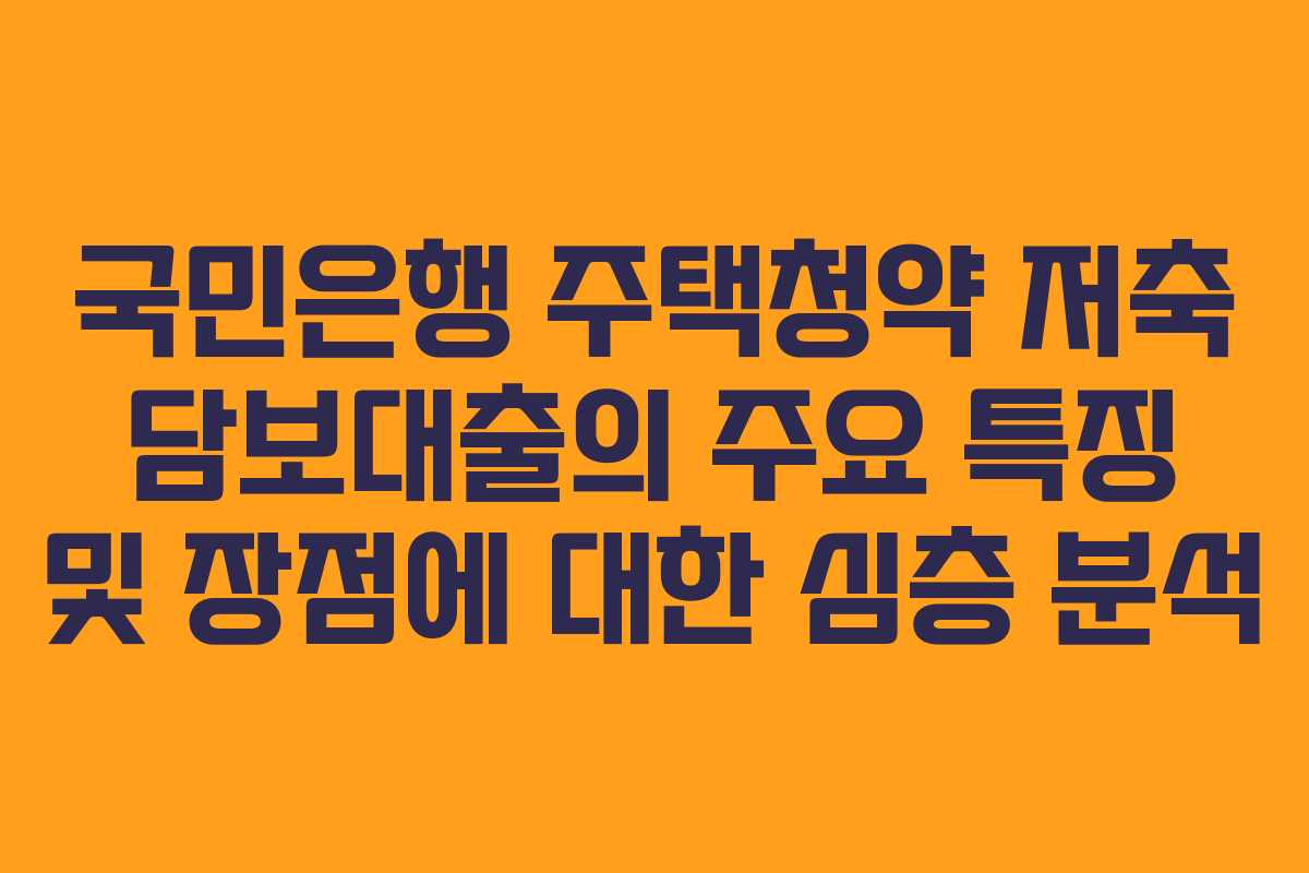 국민은행 주택청약 저축 담보대출의 주요 특징 및 장점에 대한 심층 분석