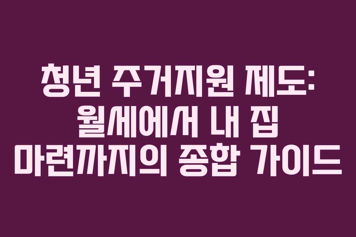 청년 주거지원 제도: 월세에서 내 집 마련까지의 종합 가이드