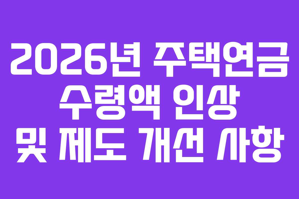 2026년 주택연금 수령액 인상 및 제도 개선 사항