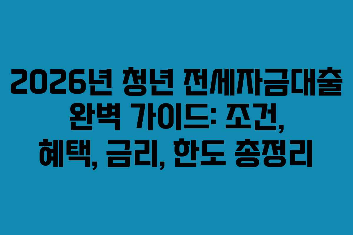 2026년 청년 전세자금대출 완벽 가이드: 조건, 혜택, 금리, 한도 총정리