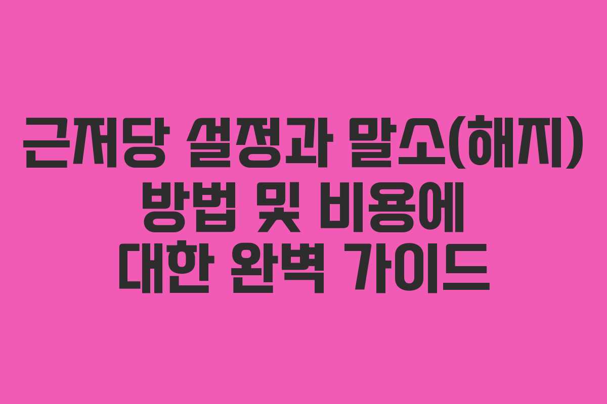 근저당 설정과 말소(해지) 방법 및 비용에 대한 완벽 가이드