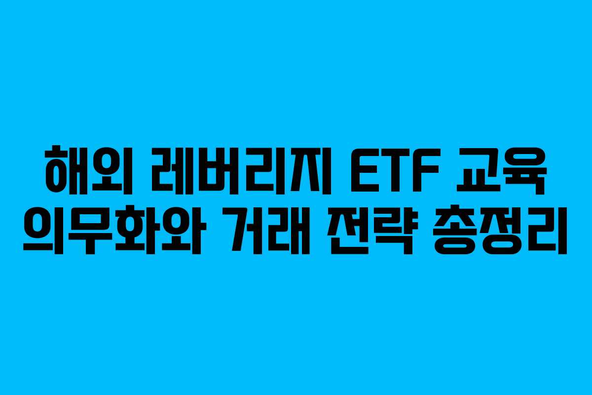 해외 레버리지 ETF 교육 의무화와 거래 전략 총정리