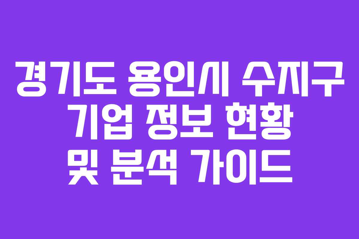 경기도 용인시 수지구 기업 정보 현황 및 분석 가이드