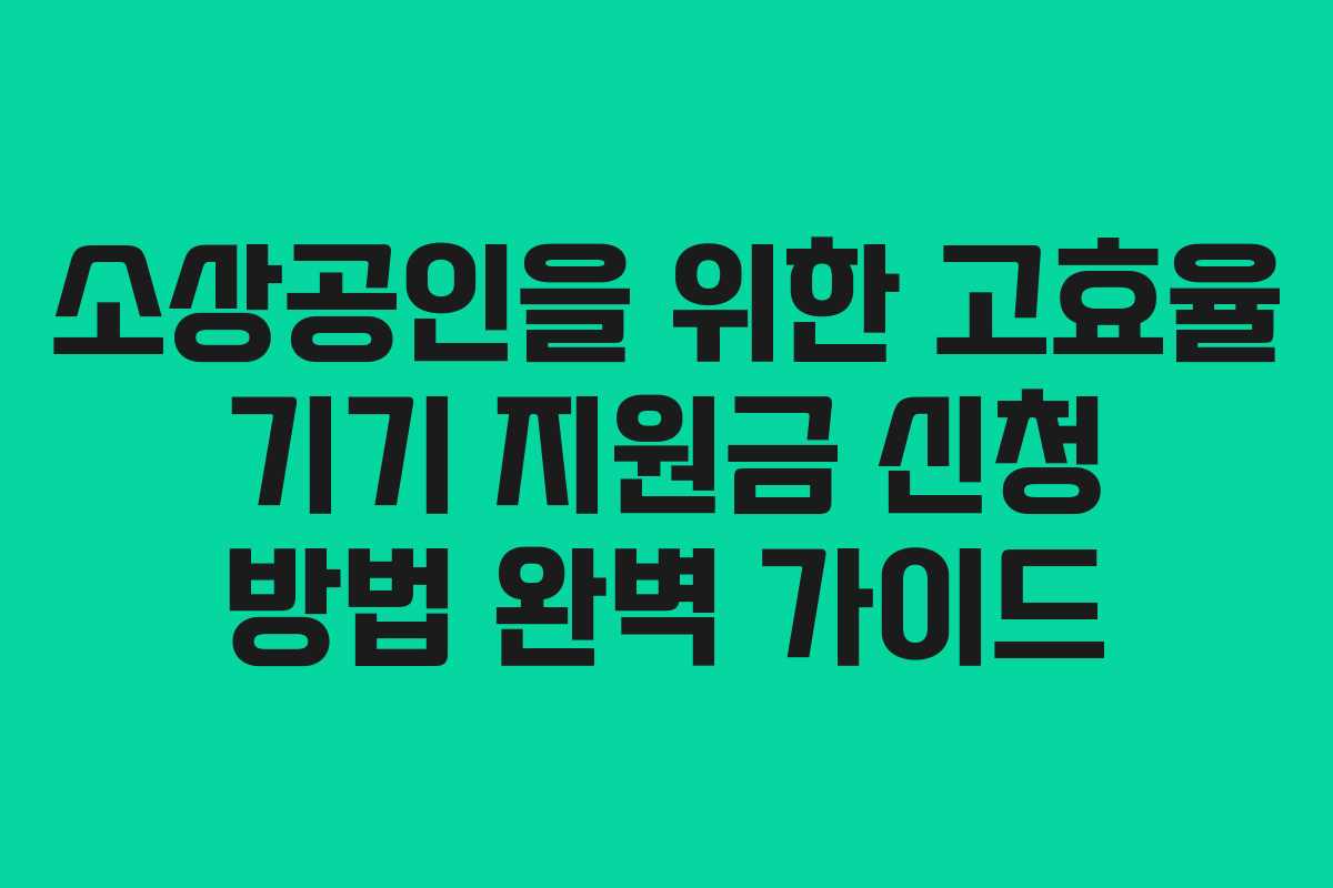 소상공인을 위한 고효율 기기 지원금 신청 방법 완벽 가이드