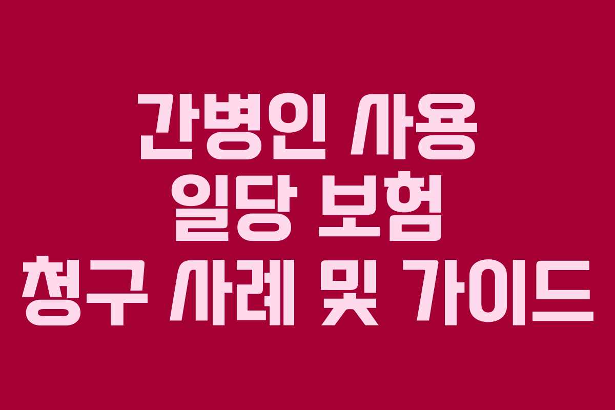 간병인 사용 일당 보험 청구 사례 및 가이드