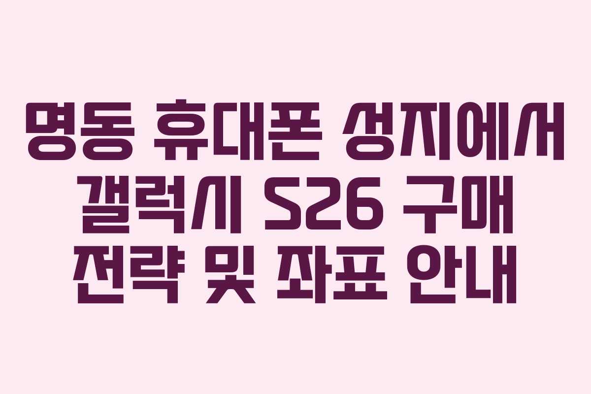 명동 휴대폰 성지에서 갤럭시 S26 구매 전략 및 좌표 안내
